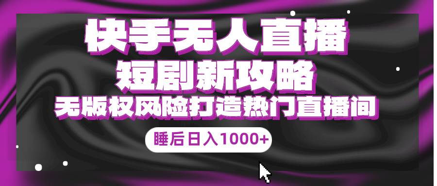 快手无人直播短剧新攻略，合规无版权风险，打造热门直播间，睡后日入1000+搞钱网创吧-网创项目资源站-副业项目-创业项目-搞钱项目搞钱网创吧