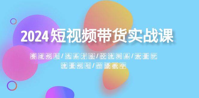 2024短视频带货实战课：赛道规划·选品方法·投流测品·放量玩法·流量规划网创吧-网创项目资源站-副业项目-创业项目-搞钱项目搞钱网创吧