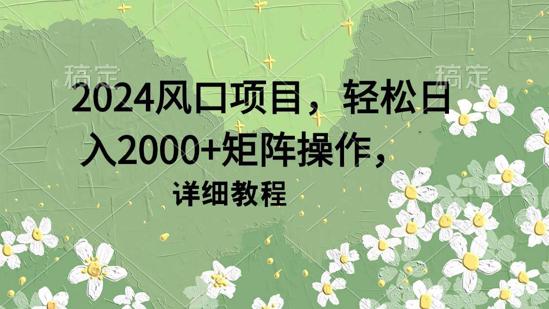 2024风口项目，轻松日入2000+矩阵操作，详细教程网创吧-网创项目资源站-副业项目-创业项目-搞钱项目搞钱网创吧