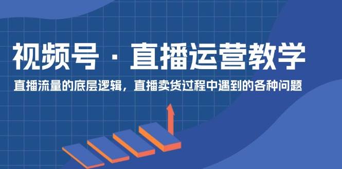 视频号 直播运营教学：直播流量的底层逻辑，直播卖货过程中遇到的各种问题搞钱网创吧-网创项目资源站-副业项目-创业项目-搞钱项目搞钱网创吧