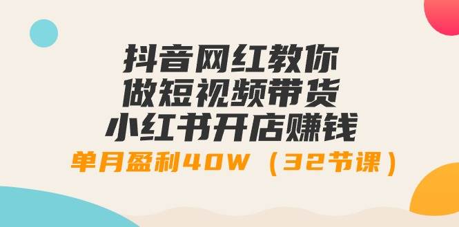 抖音网红教你做短视频带货+小红书开店赚钱，单月盈利40W（32节课）搞钱网创吧-网创项目资源站-副业项目-创业项目-搞钱项目搞钱网创吧