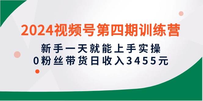 2024视频号第四期训练营，新手一天就能上手实操，0粉丝带货日收入3455元网创吧-网创项目资源站-副业项目-创业项目-搞钱项目搞钱网创吧