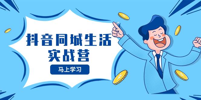 抖音同城生活实战营，抓住抖音本地生活风口，让你的生意逆风翻盘网创吧-网创项目资源站-副业项目-创业项目-搞钱项目搞钱网创吧
