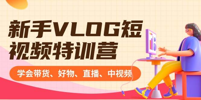 新手VLOG短视频特训营：学会带货、好物、直播、中视频、赚Q方法（16节课）网创吧-网创项目资源站-副业项目-创业项目-搞钱项目搞钱网创吧