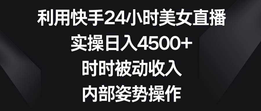 利用快手24小时美女直播，实操日入4500+，时时被动收入，内部姿势操作网创吧-网创项目资源站-副业项目-创业项目-搞钱项目搞钱网创吧