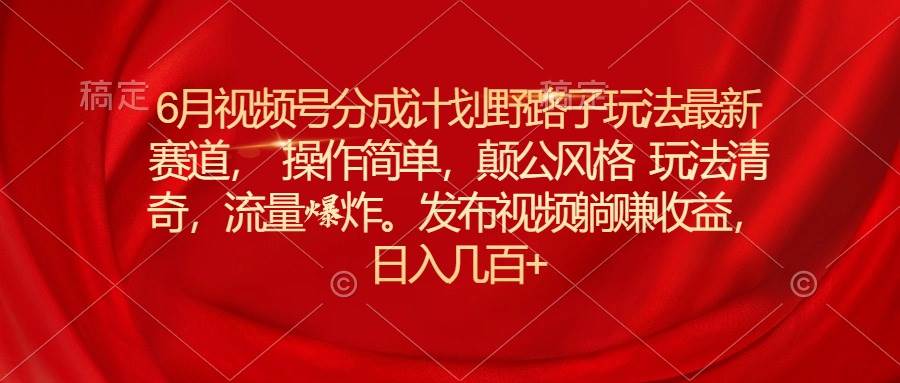 6月视频号分成计划野路子玩法最新赛道操作简单，颠公风格玩法清奇，流…网创吧-网创项目资源站-副业项目-创业项目-搞钱项目搞钱网创吧