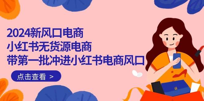 2024新风口电商，小红书无货源电商，带第一批冲进小红书电商风口（18节）网创吧-网创项目资源站-副业项目-创业项目-搞钱项目搞钱网创吧