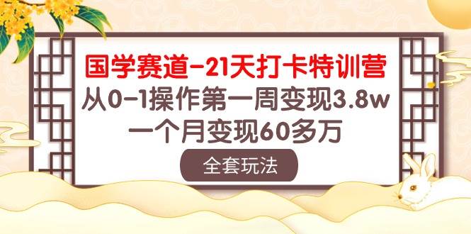 国学 赛道-21天打卡特训营：从0-1操作第一周变现3.8w，一个月变现60多万搞钱网创吧-网创项目资源站-副业项目-创业项目-搞钱项目搞钱网创吧