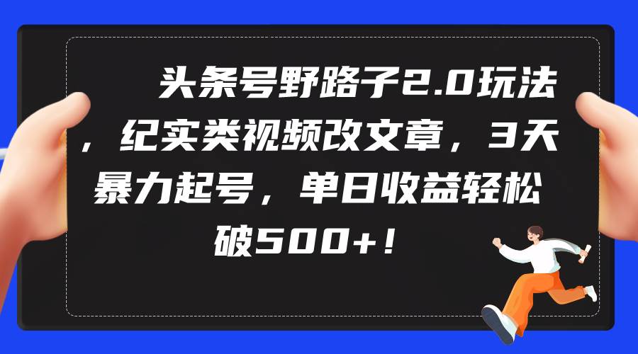 头条号野路子2.0玩法，纪实类视频改文章，3天暴力起号，单日收益轻松破500+网创吧-网创项目资源站-副业项目-创业项目-搞钱项目搞钱网创吧