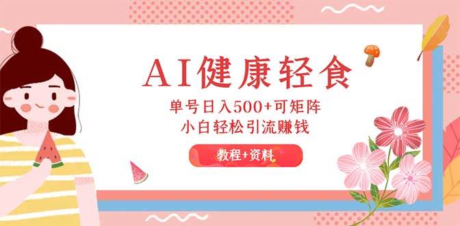 AI健康轻食，单号日入500+可矩阵，小白轻松引流赚钱（教程+食谱）搞钱网创吧-网创项目资源站-副业项目-创业项目-搞钱项目搞钱网创吧