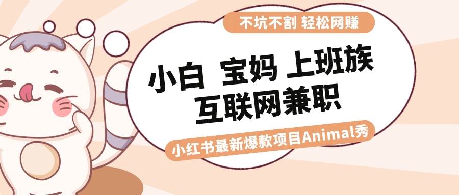 适合小白 宝妈 上班族 大学生互联网兼职 小红书爆款项目Animal秀，月入1W搞钱网创吧-网创项目资源站-副业项目-创业项目-搞钱项目搞钱网创吧