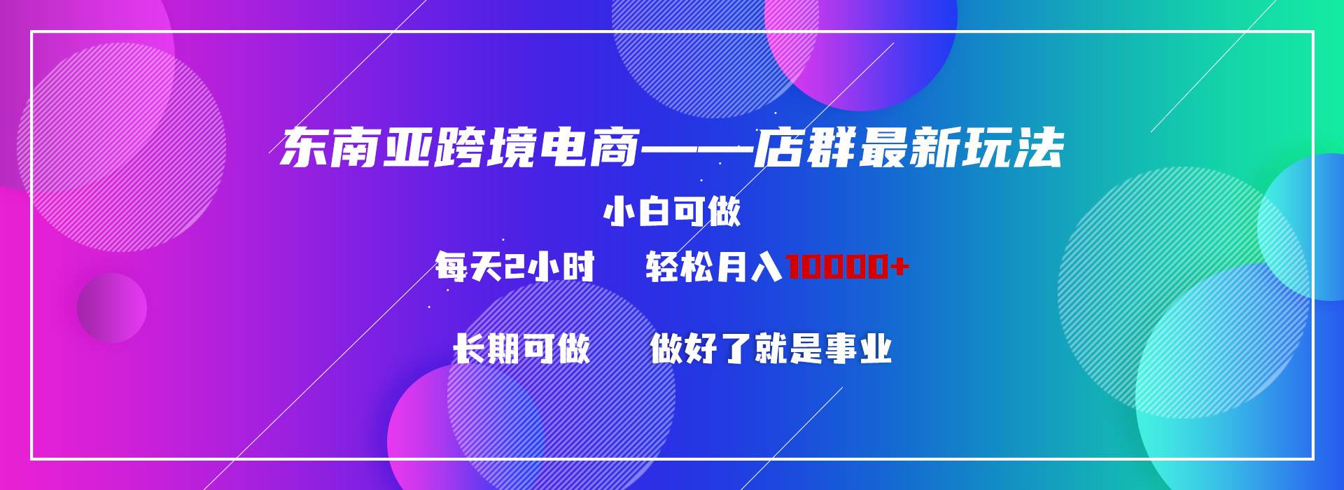 东南亚跨境电商店群新玩法2—小白每天两小时 轻松10000+搞钱网创吧-网创项目资源站-副业项目-创业项目-搞钱项目搞钱网创吧