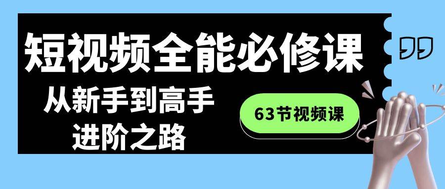 短视频-全能必修课程：从新手到高手进阶之路（63节视频课）网创吧-网创项目资源站-副业项目-创业项目-搞钱项目搞钱网创吧