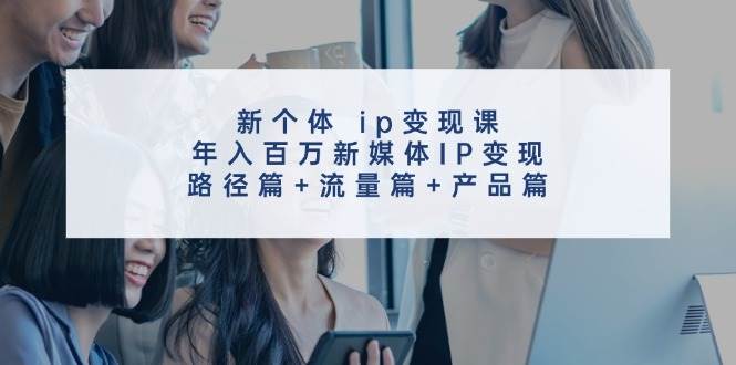 新个体 ip变现课，年入百万新媒体IP变现，路径篇+流量篇+产品篇网创吧-网创项目资源站-副业项目-创业项目-搞钱项目搞钱网创吧