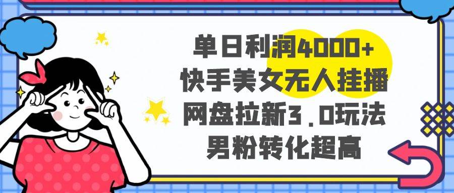 单日利润4000+快手美女无人挂播，网盘拉新3.0玩法，男粉转化超高网创吧-网创项目资源站-副业项目-创业项目-搞钱项目搞钱网创吧