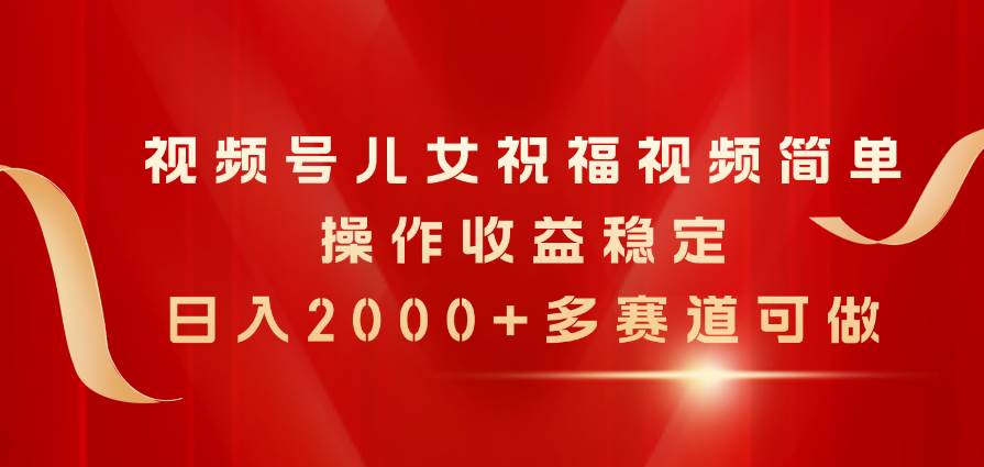 视频号儿女祝福视频，简单操作收益稳定，日入2000+，多赛道可做搞钱网创吧-网创项目资源站-副业项目-创业项目-搞钱项目搞钱网创吧