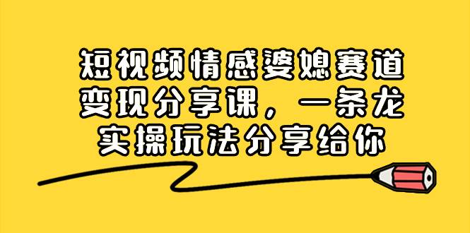 短视频情感婆媳赛道变现分享课，一条龙实操玩法分享给你搞钱网创吧-网创项目资源站-副业项目-创业项目-搞钱项目搞钱网创吧