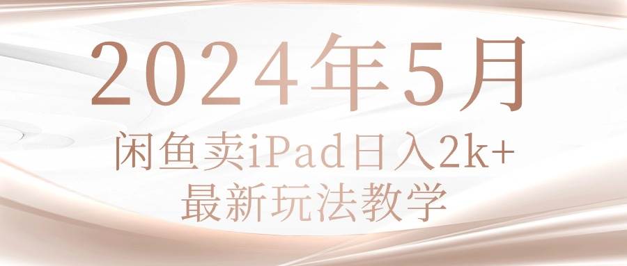 2024年5月闲鱼卖ipad日入2k，最新玩法教学网创吧-网创项目资源站-副业项目-创业项目-搞钱项目搞钱网创吧