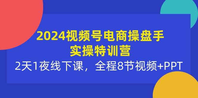 2024视频号电商操盘手实操特训营：2天1夜线下课，全程8节视频+PPT搞钱网创吧-网创项目资源站-副业项目-创业项目-搞钱项目搞钱网创吧