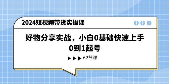 2024短视频带货实操课，好物分享实战，小白0基础快速上手，0到1起号网创吧-网创项目资源站-副业项目-创业项目-搞钱项目搞钱网创吧