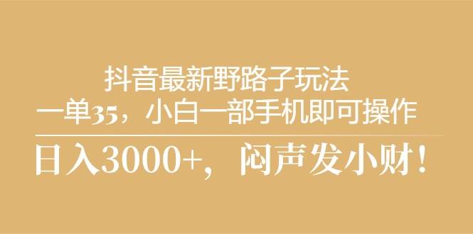 抖音最新野路子玩法，一单35，小白一部手机即可操作，，日入3000+，闷…网创吧-网创项目资源站-副业项目-创业项目-搞钱项目搞钱网创吧