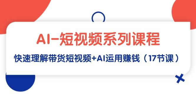 AI-短视频系列课程，快速理解带货短视频+AI运用赚钱（17节课）搞钱网创吧-网创项目资源站-副业项目-创业项目-搞钱项目搞钱网创吧