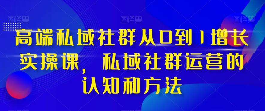 高端 私域社群从0到1增长实战课，私域社群运营的认知和方法（37节课）搞钱网创吧-网创项目资源站-副业项目-创业项目-搞钱项目搞钱网创吧