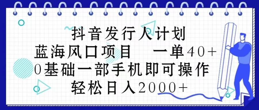 抖音发行人计划，蓝海风口项目 一单40，0基础一部手机即可操作 日入2000＋网创吧-网创项目资源站-副业项目-创业项目-搞钱项目搞钱网创吧
