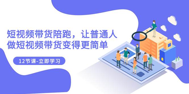 2023短视频带货陪跑，让普通人做短视频带货变得更简单（12节课）网创吧-网创项目资源站-副业项目-创业项目-搞钱项目搞钱网创吧