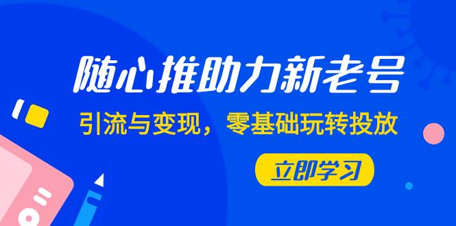 随心推-助力新老号，引流与变现，零基础玩转投放（7节课）搞钱网创吧-网创项目资源站-副业项目-创业项目-搞钱项目搞钱网创吧