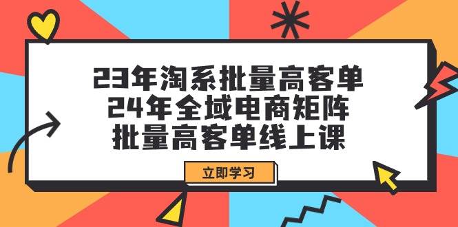 23年淘系批量高客单+24年全域电商矩阵，批量高客单线上课（109节课）网创吧-网创项目资源站-副业项目-创业项目-搞钱项目搞钱网创吧