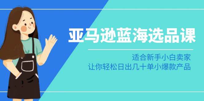 亚马逊-蓝海选品课：适合新手小白卖家，让你轻松日出几十单小爆款产品网创吧-网创项目资源站-副业项目-创业项目-搞钱项目搞钱网创吧