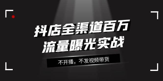抖店-全渠道百万流量曝光实战，不开播，不发视频带货（16节课）网创吧-网创项目资源站-副业项目-创业项目-搞钱项目搞钱网创吧
