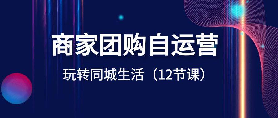 商家团购自运营-玩转同城生活（12节课）网创吧-网创项目资源站-副业项目-创业项目-搞钱项目搞钱网创吧