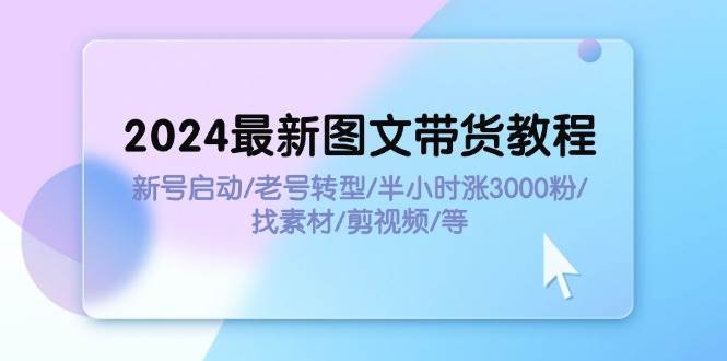2024最新图文带货教程：新号启动/老号转型/半小时涨3000粉/找素材/剪辑搞钱网创吧-网创项目资源站-副业项目-创业项目-搞钱项目搞钱网创吧