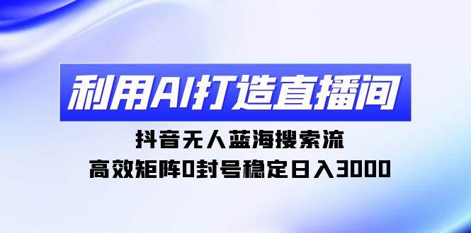 利用AI打造直播间，抖音无人蓝海搜索流，高效矩阵0封号稳定日入3000网创吧-网创项目资源站-副业项目-创业项目-搞钱项目搞钱网创吧