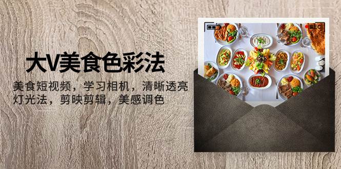 大V-美食色彩法，美食短视频 学习相机 清晰透亮灯光法 剪映剪辑 美感调色搞钱网创吧-网创项目资源站-副业项目-创业项目-搞钱项目搞钱网创吧