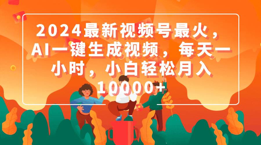 2024最新视频号最火，AI一键生成视频，每天一小时，小白轻松月入10000+网创吧-网创项目资源站-副业项目-创业项目-搞钱项目搞钱网创吧