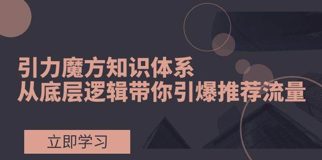 引力魔方知识体系，从底层逻辑带你引爆荐推流量！网创吧-网创项目资源站-副业项目-创业项目-搞钱项目搞钱网创吧
