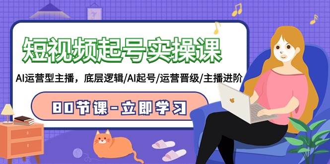 短视频起号实操课，AI运营型主播，底层逻辑/AI起号/运营晋级/主播进阶/80节搞钱网创吧-网创项目资源站-副业项目-创业项目-搞钱项目搞钱网创吧