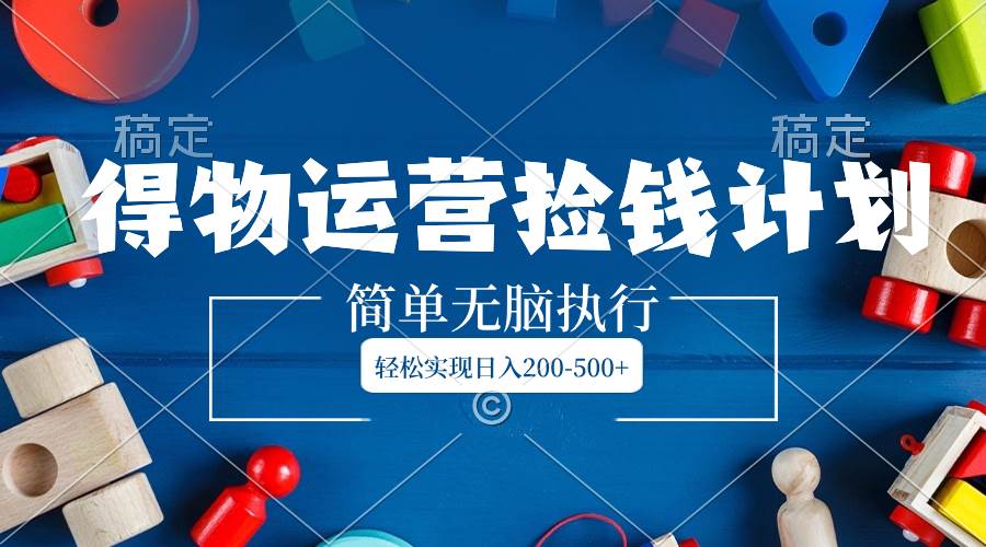 得物运营捡钱计划，简单无脑执行，轻松实现日入200-500+搞钱网创吧-网创项目资源站-副业项目-创业项目-搞钱项目搞钱网创吧