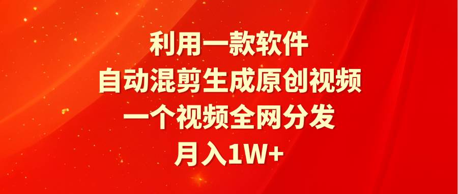 利用一款软件，自动混剪生成原创视频，一个视频全网分发，月入1W+附软件搞钱网创吧-网创项目资源站-副业项目-创业项目-搞钱项目搞钱网创吧