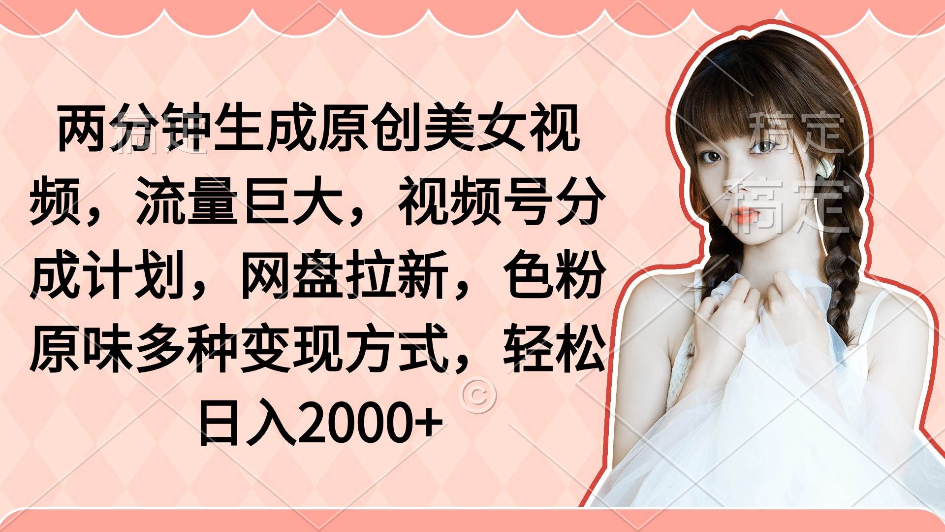 两分钟生成原创美女视频，流量巨大，视频号分成计划，网盘拉新，色粉原…搞钱网创吧-网创项目资源站-副业项目-创业项目-搞钱项目搞钱网创吧