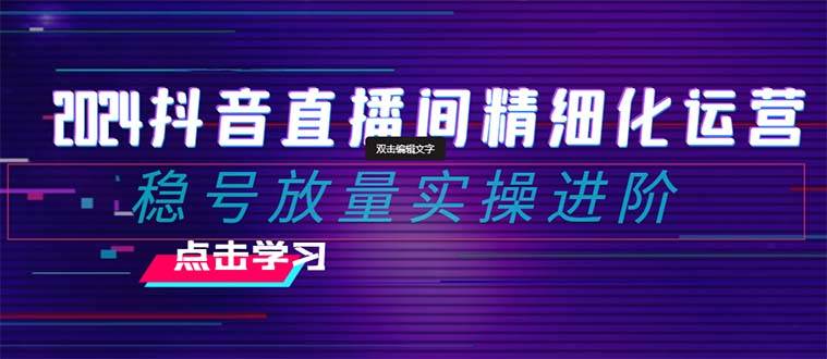 2024抖音直播间精细化运营：稳号放量实操进阶 选品/排品/起号/小店随心推/千川付费如何去投放网创吧-网创项目资源站-副业项目-创业项目-搞钱项目搞钱网创吧