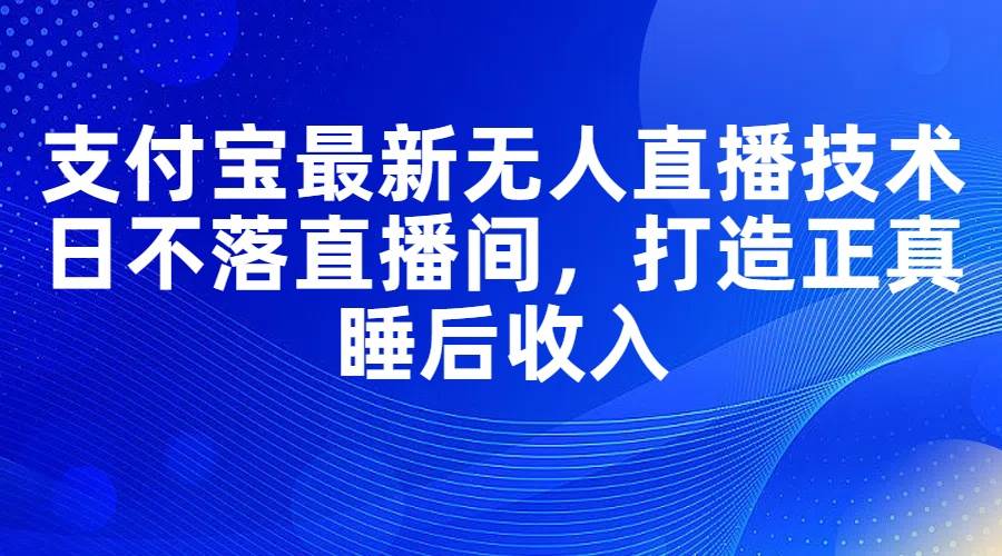 支付宝最新无人直播技术，日不落直播间，打造正真睡后收入网创吧-网创项目资源站-副业项目-创业项目-搞钱项目搞钱网创吧