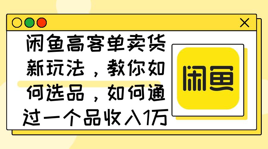 闲鱼高客单卖货新玩法，教你如何选品，如何通过一个品收入1万+网创吧-网创项目资源站-副业项目-创业项目-搞钱项目搞钱网创吧