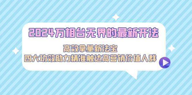 2024万相台无界的最新开法，高效拿量新法宝，四大功效助力精准触达高营…网创吧-网创项目资源站-副业项目-创业项目-搞钱项目搞钱网创吧