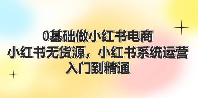 0基础做小红书电商，小红书无货源，小红书系统运营，入门到精通 (70节)搞钱网创吧-网创项目资源站-副业项目-创业项目-搞钱项目搞钱网创吧