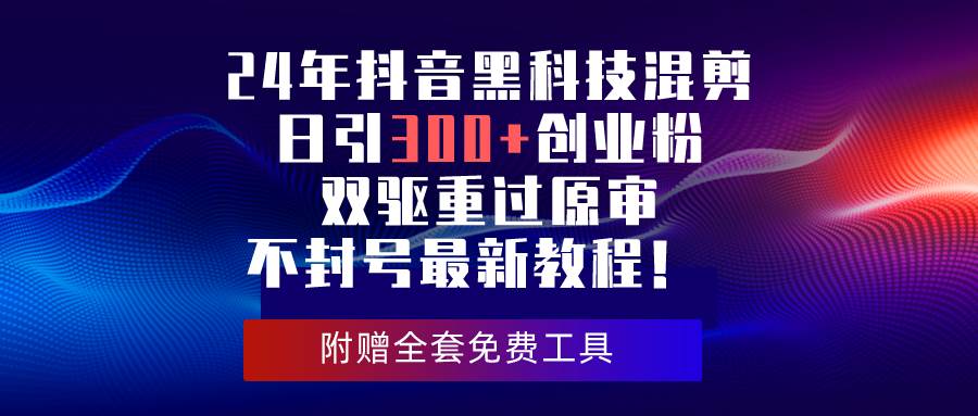 24年抖音黑科技混剪日引300+创业粉，双驱重过原审不封号最新教程！搞钱网创吧-网创项目资源站-副业项目-创业项目-搞钱项目搞钱网创吧