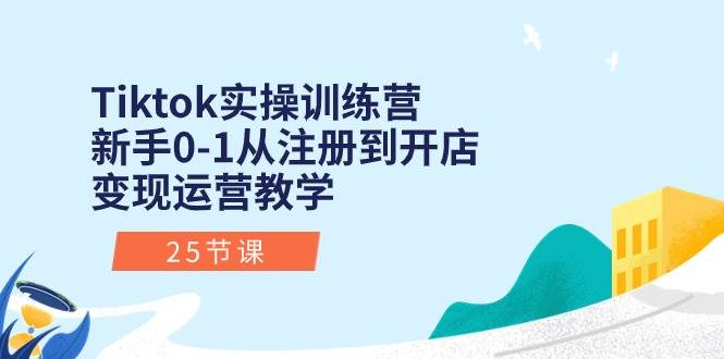 Tiktok实操训练营：新手0-1从注册到开店变现运营教学（25节课）搞钱网创吧-网创项目资源站-副业项目-创业项目-搞钱项目搞钱网创吧